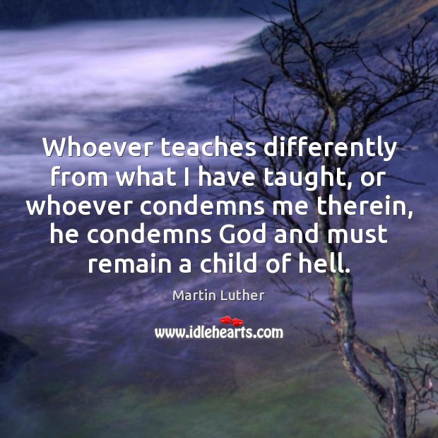 Whoever teaches differently from what I have taught, or whoever condemns me Martin Luther Picture Quote