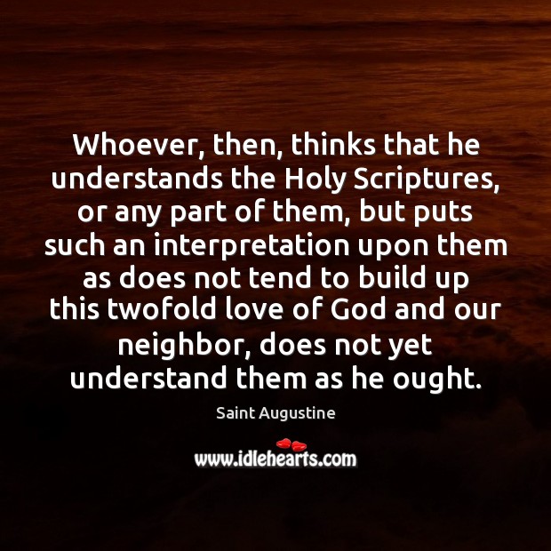 Whoever, then, thinks that he understands the Holy Scriptures, or any part 