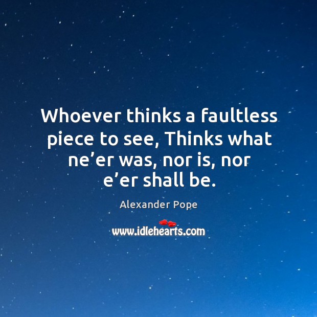 Whoever thinks a faultless piece to see, thinks what ne’er was, nor is, nor e’er shall be. Alexander Pope Picture Quote