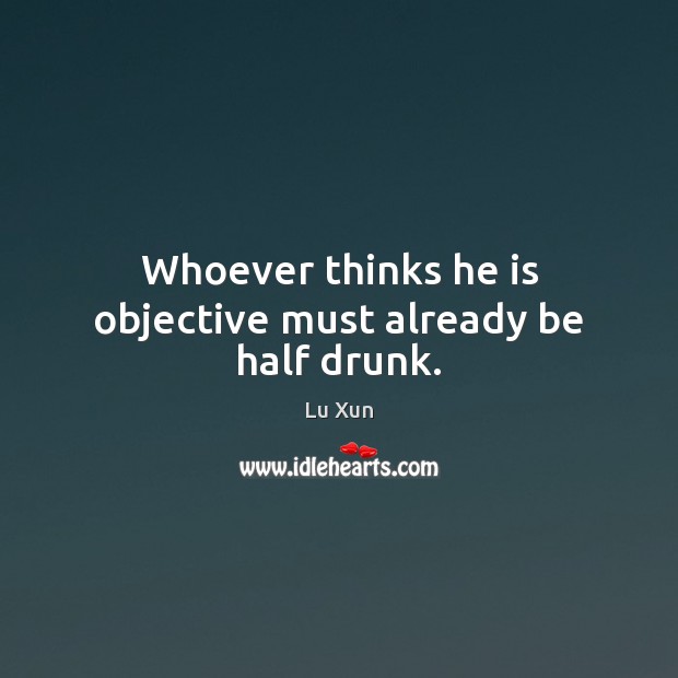 Whoever thinks he is objective must already be half drunk. Image