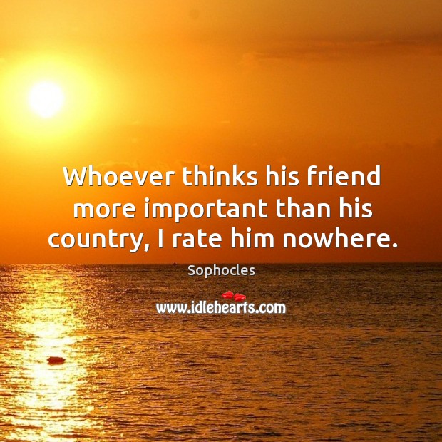 Whoever thinks his friend more important than his country, I rate him nowhere. Sophocles Picture Quote