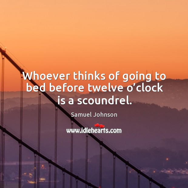 Whoever thinks of going to bed before twelve o’clock is a scoundrel. Samuel Johnson Picture Quote