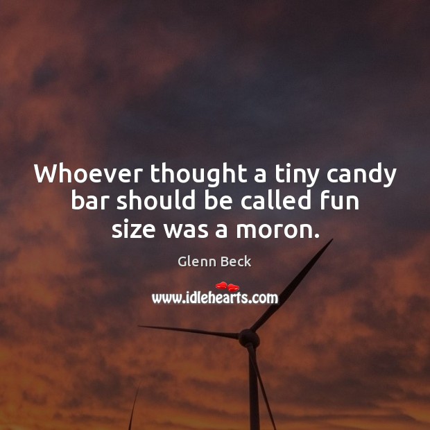 Whoever thought a tiny candy bar should be called fun size was a moron. Glenn Beck Picture Quote