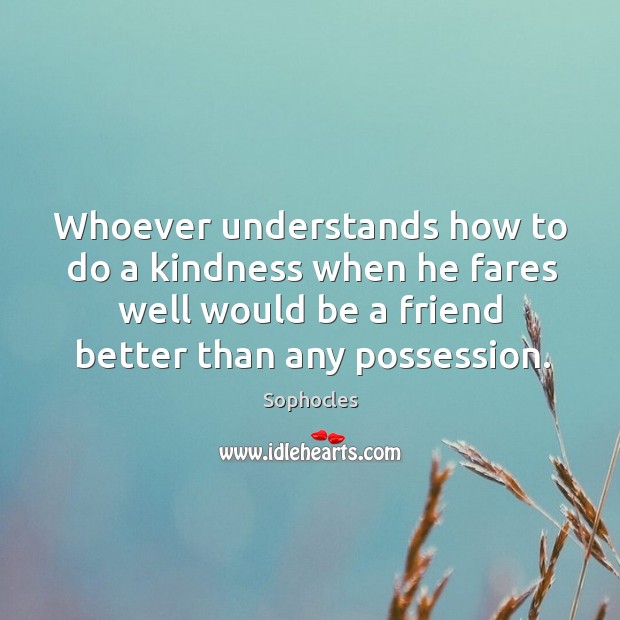 Whoever understands how to do a kindness when he fares well would be a friend better than any possession. Sophocles Picture Quote