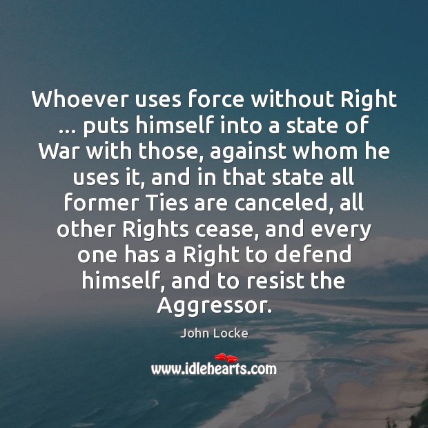 Whoever uses force without Right … puts himself into a state of War John Locke Picture Quote
