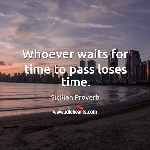Whoever waits for time to pass loses time. Image