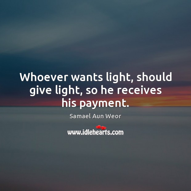 Whoever wants light, should give light, so he receives his payment. Samael Aun Weor Picture Quote