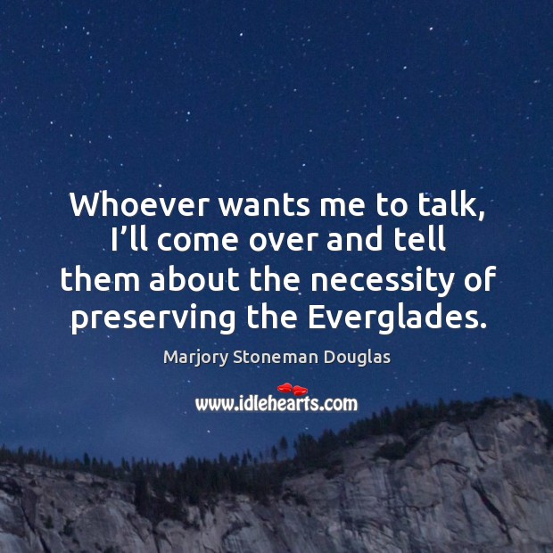Whoever wants me to talk, I’ll come over and tell them about the necessity of preserving the everglades. Marjory Stoneman Douglas Picture Quote