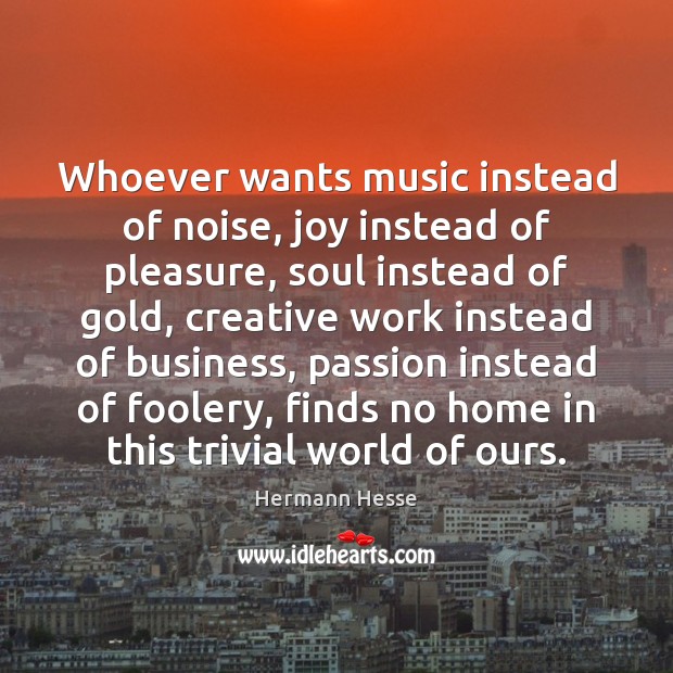 Whoever wants music instead of noise, joy instead of pleasure, soul instead Image