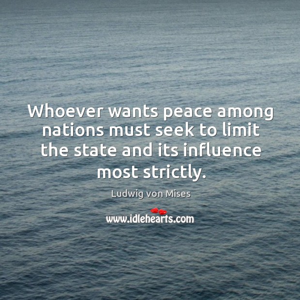 Whoever wants peace among nations must seek to limit the state and its influence most strictly. Ludwig von Mises Picture Quote