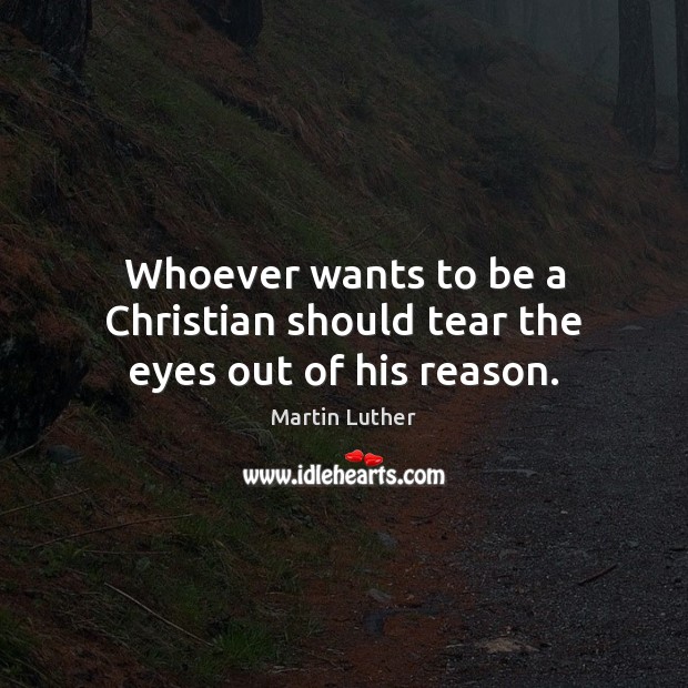 Whoever wants to be a Christian should tear the eyes out of his reason. Martin Luther Picture Quote