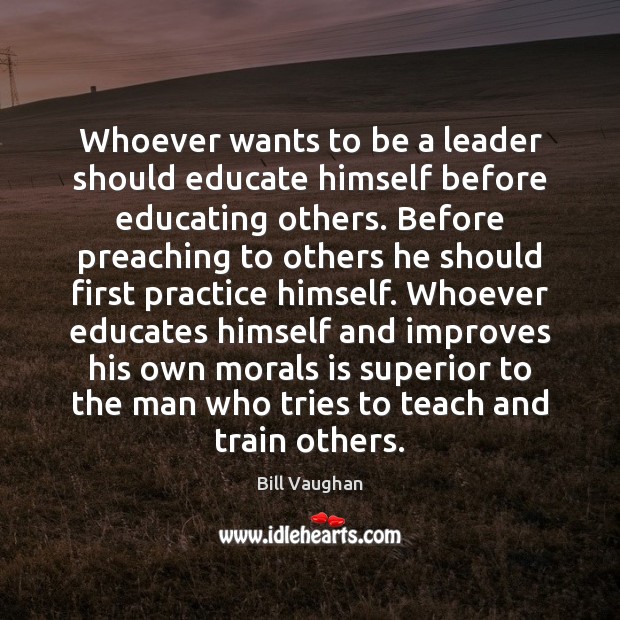 Whoever wants to be a leader should educate himself before educating others. Bill Vaughan Picture Quote