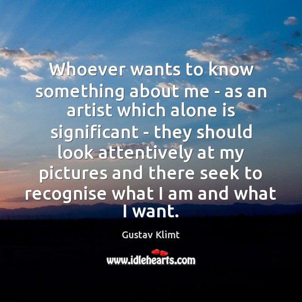 Whoever wants to know something about me – as an artist which Gustav Klimt Picture Quote