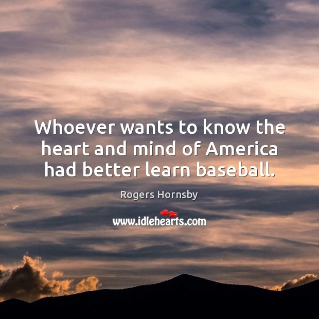 Whoever wants to know the heart and mind of America had better learn baseball. Rogers Hornsby Picture Quote