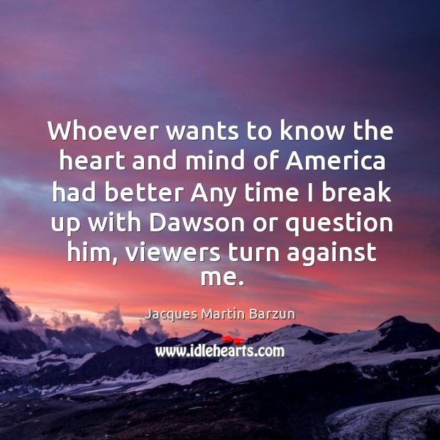 Whoever wants to know the heart and mind of america had better any time I break up with dawson or question him Jacques Martin Barzun Picture Quote
