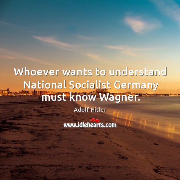 Whoever wants to understand National Socialist Germany must know Wagner. Adolf Hitler Picture Quote