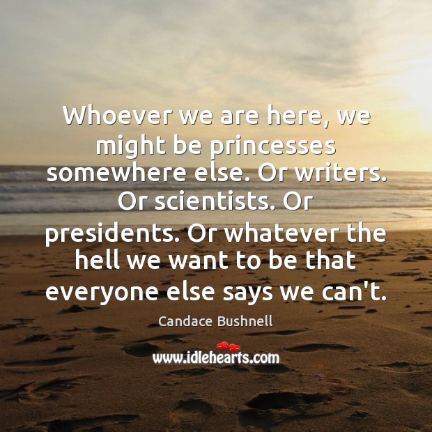 Whoever we are here, we might be princesses somewhere else. Or writers. Candace Bushnell Picture Quote