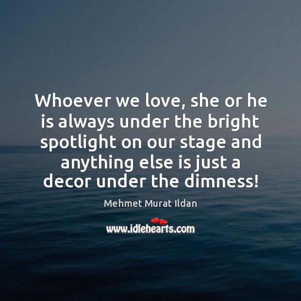 Whoever we love, she or he is always under the bright spotlight Mehmet Murat Ildan Picture Quote