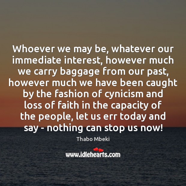 Whoever we may be, whatever our immediate interest, however much we carry Thabo Mbeki Picture Quote