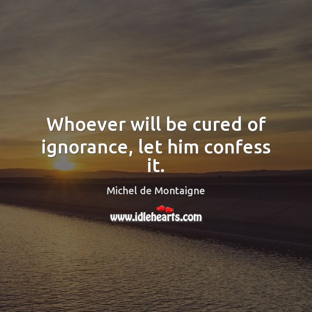 Whoever will be cured of ignorance, let him confess it. Image