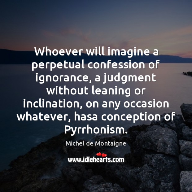 Whoever will imagine a perpetual confession of ignorance, a judgment without leaning Image