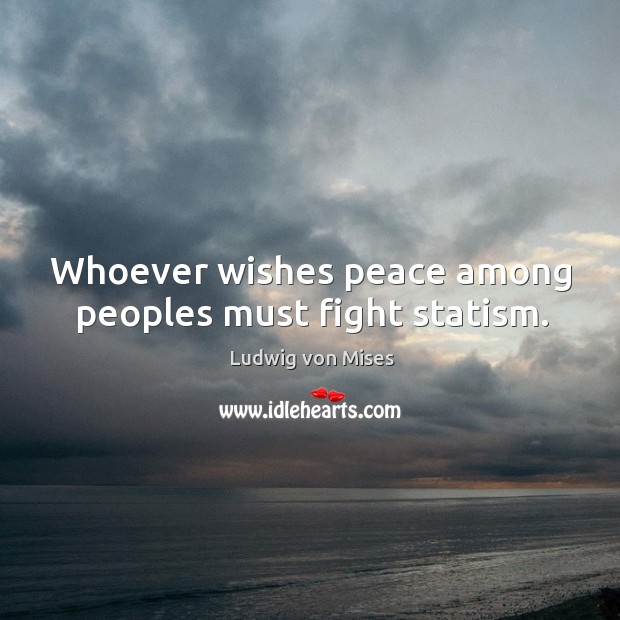 Whoever wishes peace among peoples must fight statism. Ludwig von Mises Picture Quote