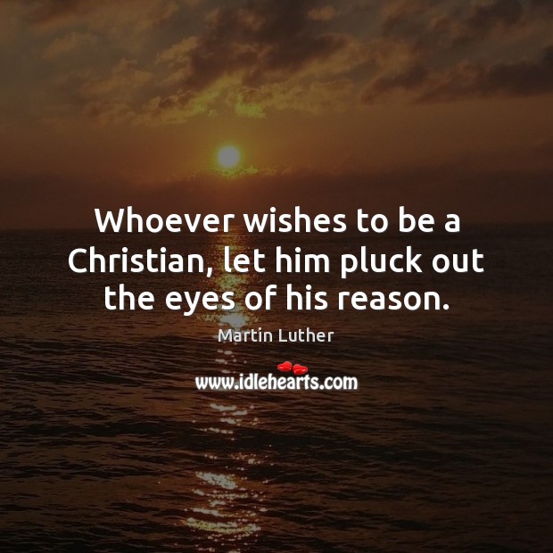 Whoever wishes to be a Christian, let him pluck out the eyes of his reason. Martin Luther Picture Quote