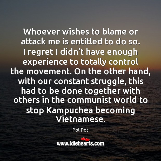 Whoever wishes to blame or attack me is entitled to do so. Pol Pot Picture Quote