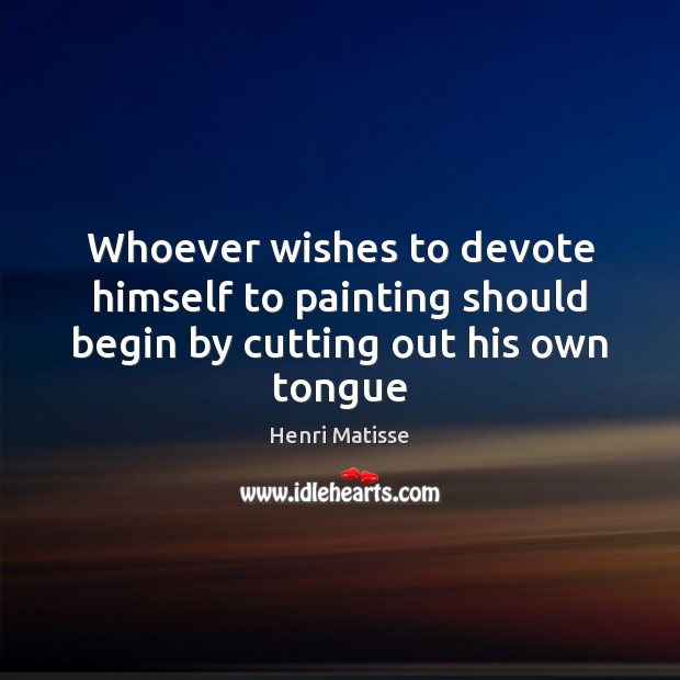 Whoever wishes to devote himself to painting should begin by cutting out his own tongue Henri Matisse Picture Quote
