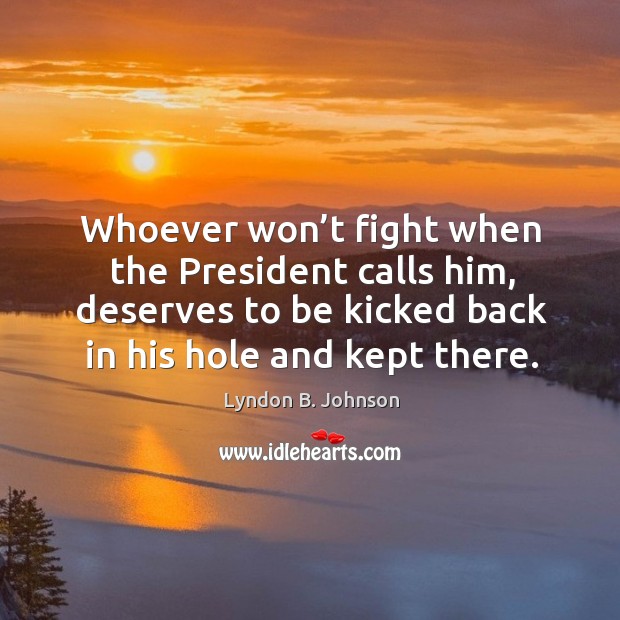 Whoever won’t fight when the president calls him, deserves to be kicked back in his hole and kept there. Lyndon B. Johnson Picture Quote