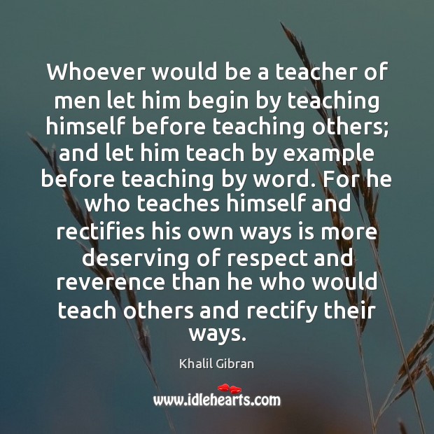 Whoever would be a teacher of men let him begin by teaching Khalil Gibran Picture Quote