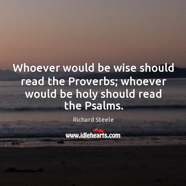 Whoever would be wise should read the Proverbs; whoever would be holy Richard Steele Picture Quote