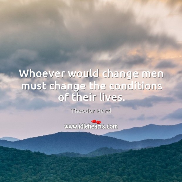 Whoever would change men must change the conditions of their lives. Theodor Herzl Picture Quote