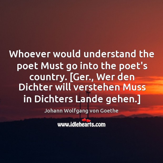 Whoever would understand the poet Must go into the poet’s country. [Ger., Image
