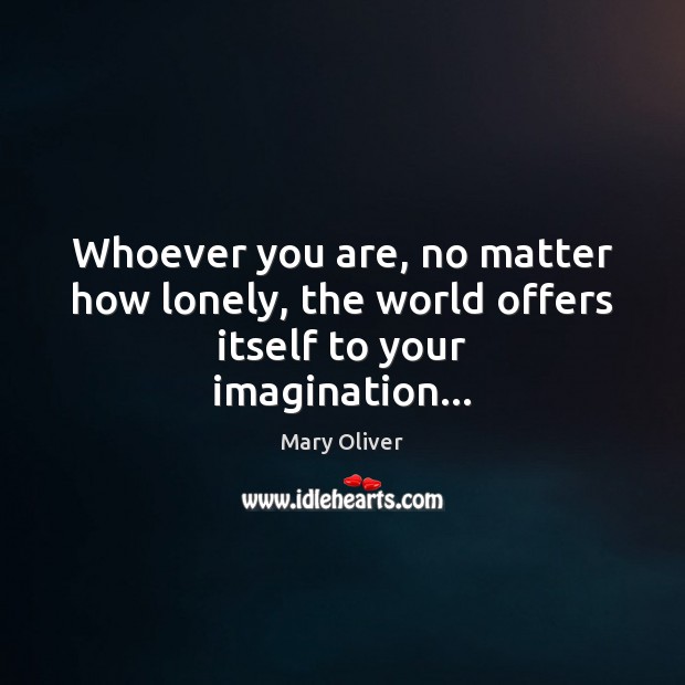 Whoever you are, no matter how lonely, the world offers itself to your imagination… Mary Oliver Picture Quote