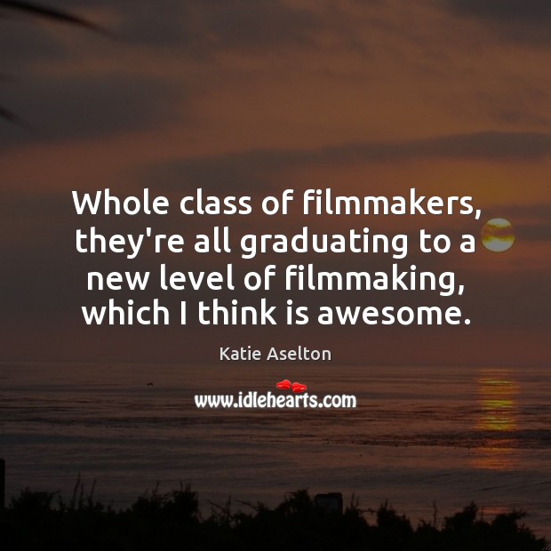 Whole class of filmmakers, they’re all graduating to a new level of Katie Aselton Picture Quote