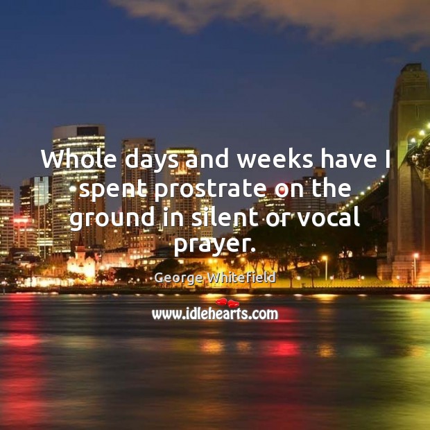 Whole days and weeks have I spent prostrate on the ground in silent or vocal prayer. 