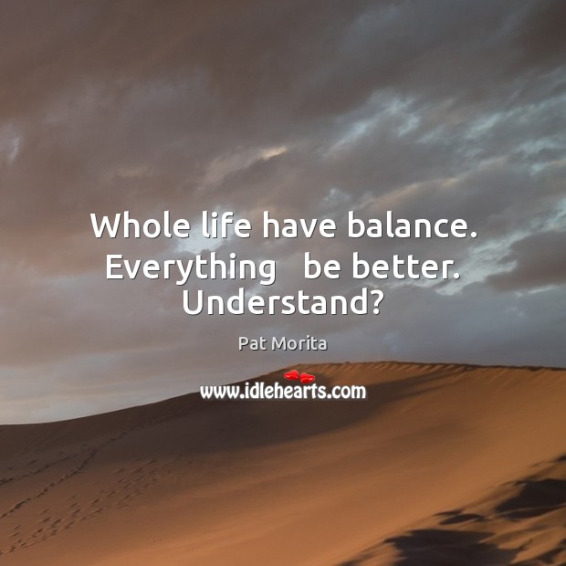 Whole life have balance. Everything   be better. Understand? Pat Morita Picture Quote