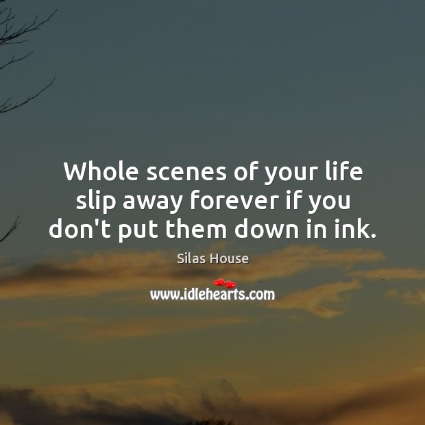 Whole scenes of your life slip away forever if you don’t put them down in ink. Silas House Picture Quote