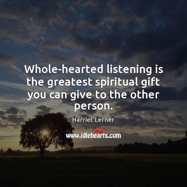 Whole-hearted listening is the greatest spiritual gift you can give to the other person. Harriet Lerner Picture Quote