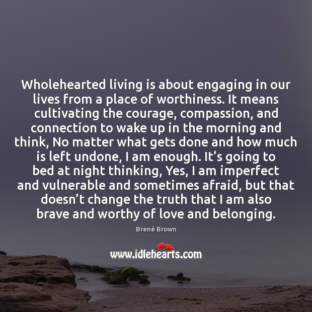 Wholehearted living is about engaging in our lives from a place of Brené Brown Picture Quote