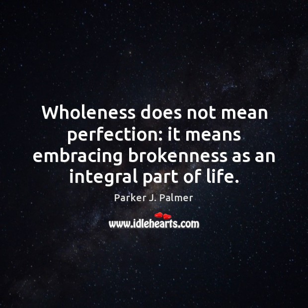 Wholeness does not mean perfection: it means embracing brokenness as an integral Parker J. Palmer Picture Quote