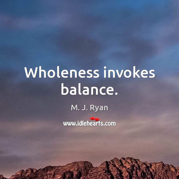 Wholeness invokes balance. M. J. Ryan Picture Quote