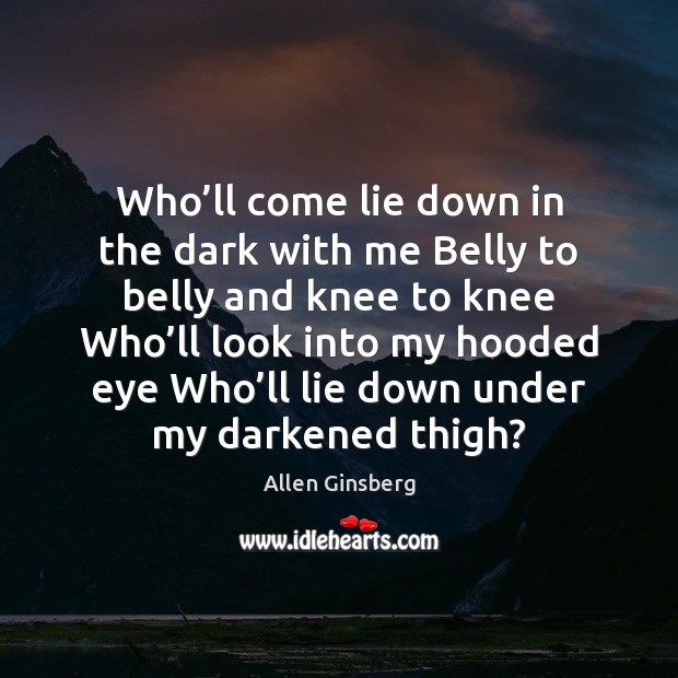 Who’ll come lie down in the dark with me Belly to Allen Ginsberg Picture Quote