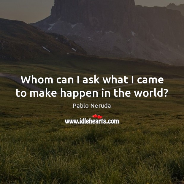 Whom can I ask what I came to make happen in the world? Pablo Neruda Picture Quote