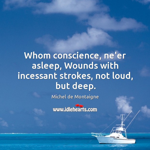 Whom conscience, ne’er asleep, Wounds with incessant strokes, not loud, but deep. Michel de Montaigne Picture Quote