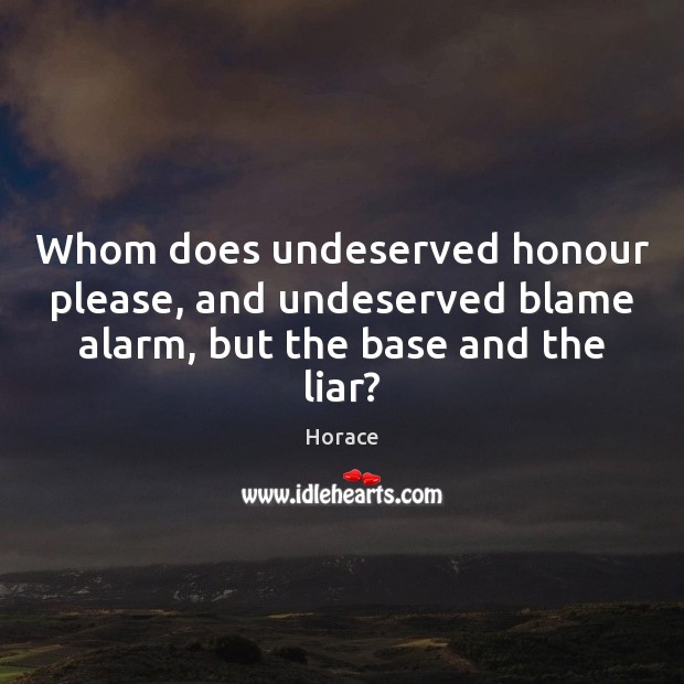 Whom does undeserved honour please, and undeserved blame alarm, but the base and the liar? Horace Picture Quote