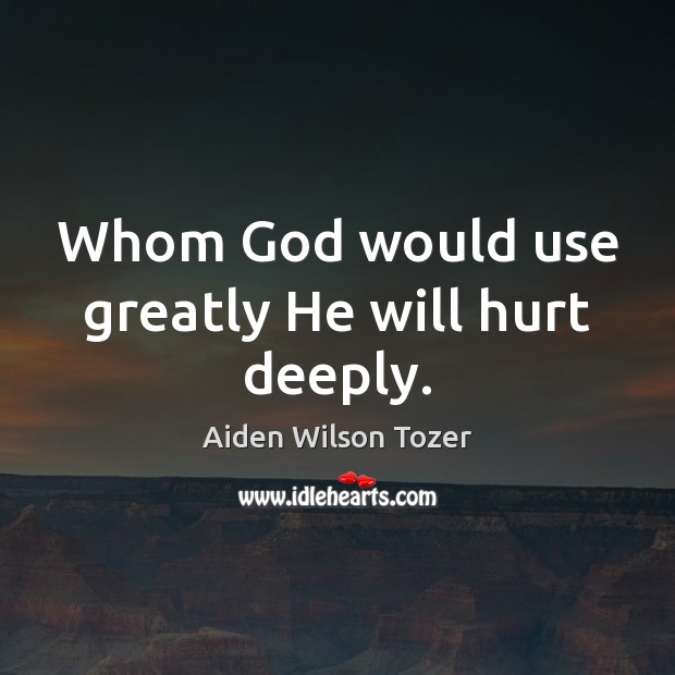 Whom God would use greatly He will hurt deeply. Aiden Wilson Tozer Picture Quote