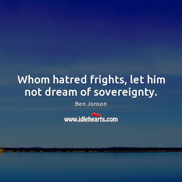 Whom hatred frights, let him not dream of sovereignty. Ben Jonson Picture Quote