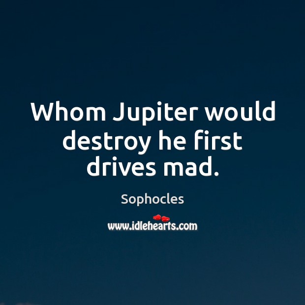 Whom Jupiter would destroy he first drives mad. Sophocles Picture Quote